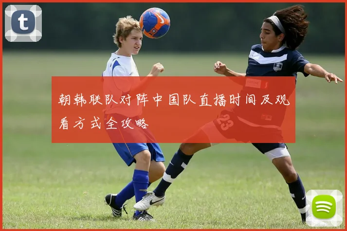 朝韩联队对阵中国队直播时间及观看方式全攻略