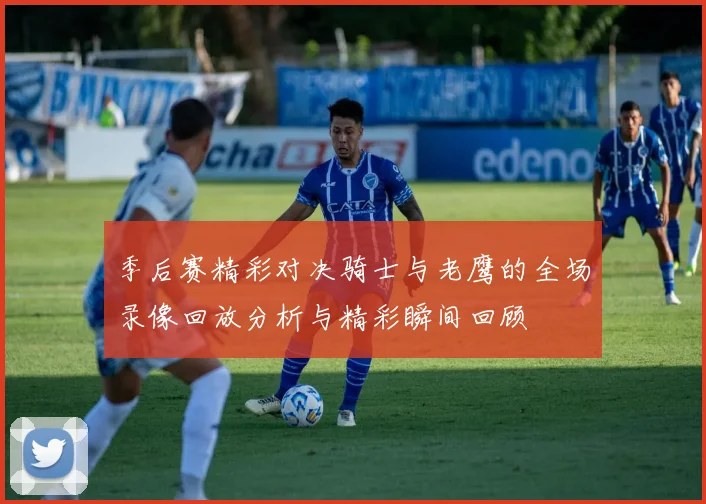 季后赛精彩对决骑士与老鹰的全场录像回放分析与精彩瞬间回顾