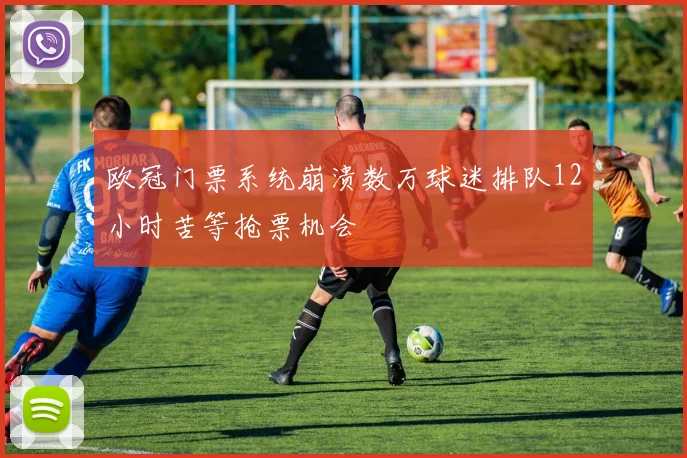 欧冠门票系统崩溃数万球迷排队12小时苦等抢票机会