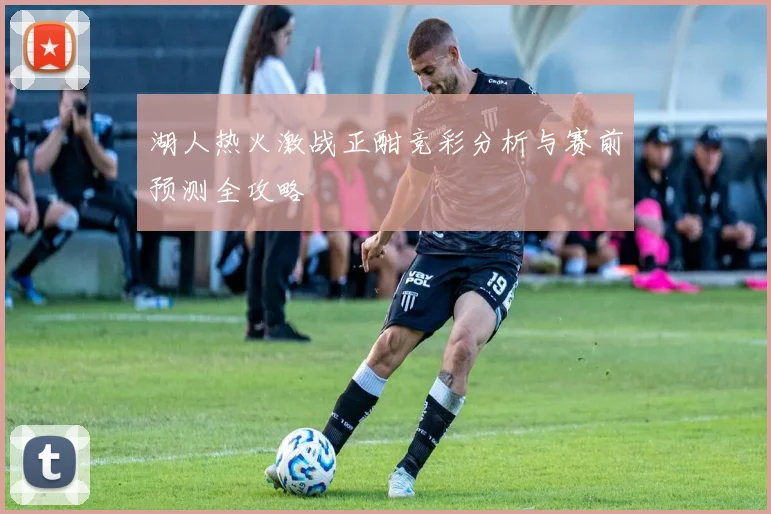 湖人热火激战正酣竞彩分析与赛前预测全攻略