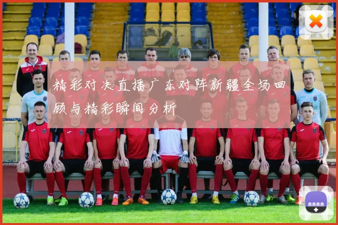 精彩对决直播广东对阵新疆全场回顾与精彩瞬间分析