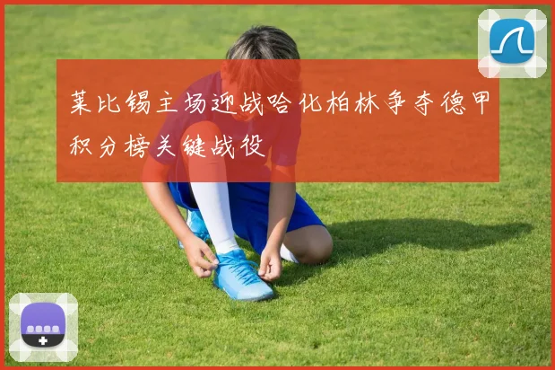 莱比锡主场迎战哈化柏林争夺德甲积分榜关键战役