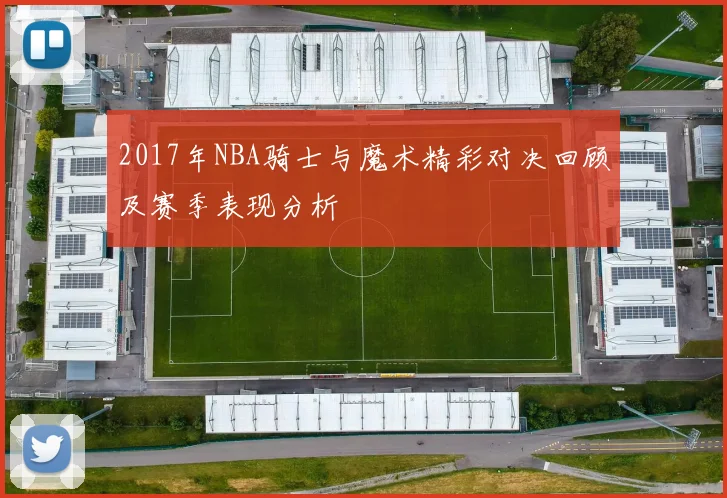 2017年NBA骑士与魔术精彩对决回顾及赛季表现分析