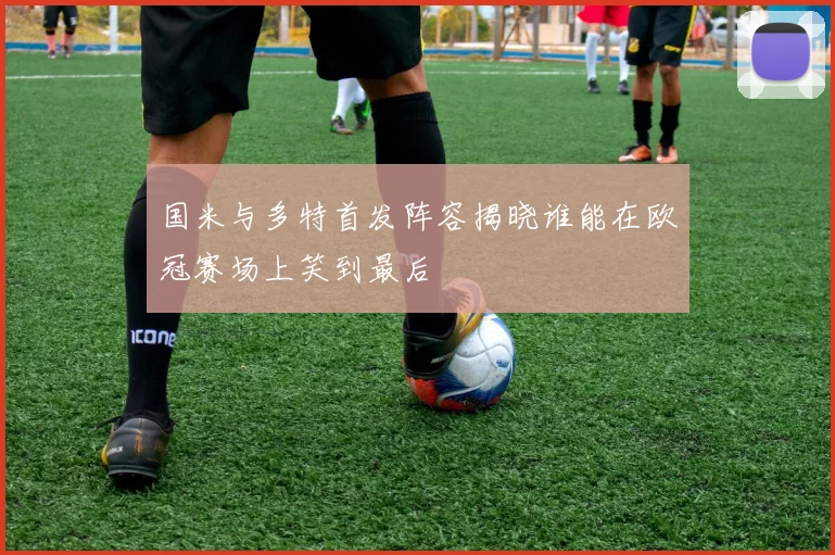 国米与多特首发阵容揭晓谁能在欧冠赛场上笑到最后