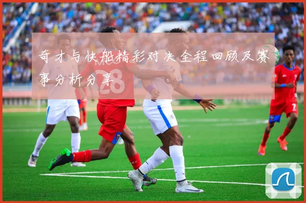 奇才与快船精彩对决全程回顾及赛事分析分享