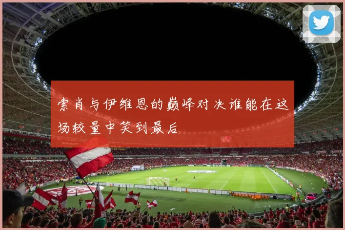索肖与伊维恩的巅峰对决谁能在这场较量中笑到最后