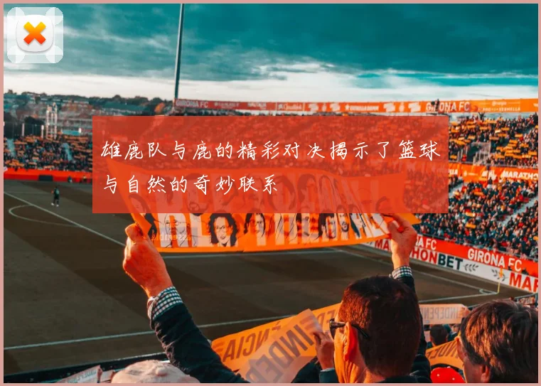 雄鹿队与鹿的精彩对决揭示了篮球与自然的奇妙联系