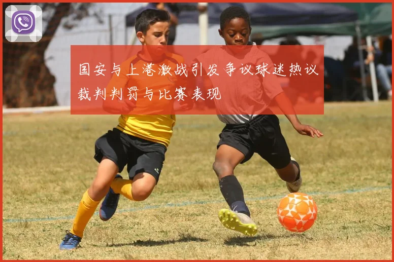 国安与上港激战引发争议球迷热议裁判判罚与比赛表现