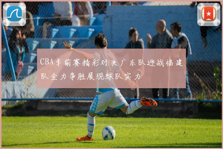 CBA季前赛精彩对决广东队迎战福建队全力争胜展现球队实力