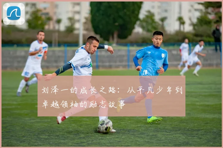 刘泽一的成长之路：从平凡少年到卓越领袖的励志故事