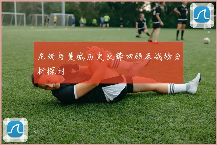 尼姆与曼城历史交锋回顾及战绩分析探讨