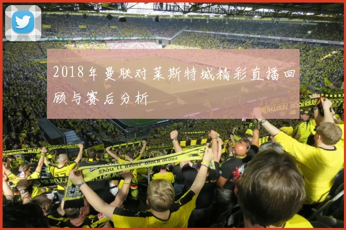 2018年曼联对莱斯特城精彩直播回顾与赛后分析
