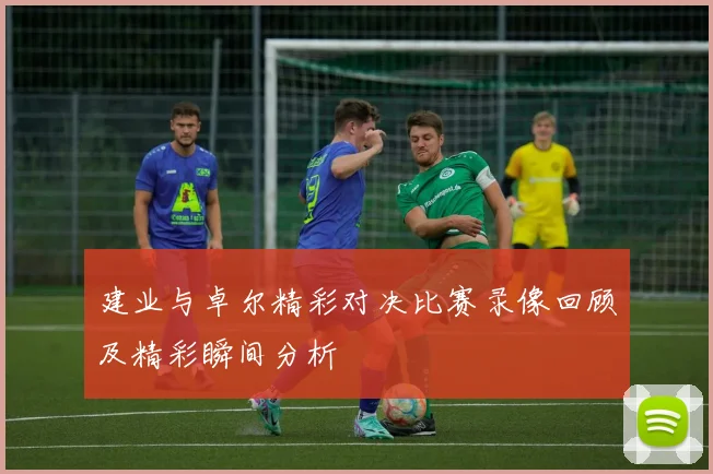 建业与卓尔精彩对决比赛录像回顾及精彩瞬间分析