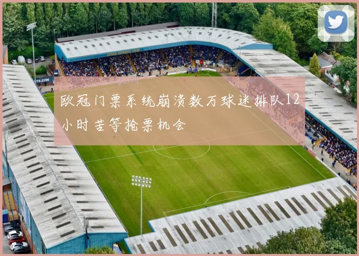 欧冠门票系统崩溃数万球迷排队12小时苦等抢票机会