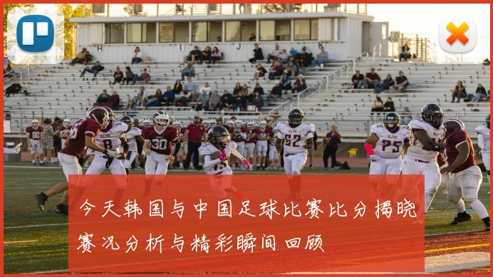 今天韩国与中国足球比赛比分揭晓赛况分析与精彩瞬间回顾