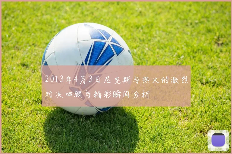 2013年4月3日尼克斯与热火的激烈对决回顾与精彩瞬间分析