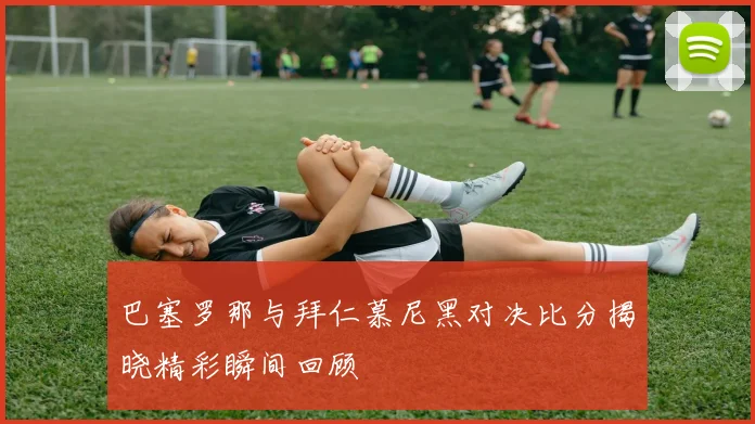 巴塞罗那与拜仁慕尼黑对决比分揭晓精彩瞬间回顾