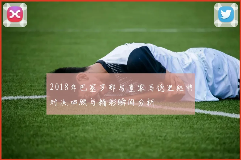 2018年巴塞罗那与皇家马德里经典对决回顾与精彩瞬间分析