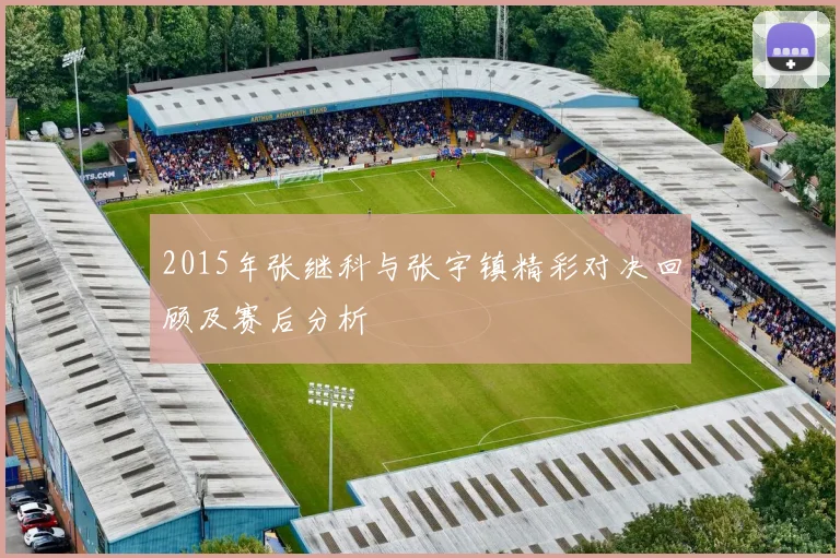 2015年张继科与张宇镇精彩对决回顾及赛后分析