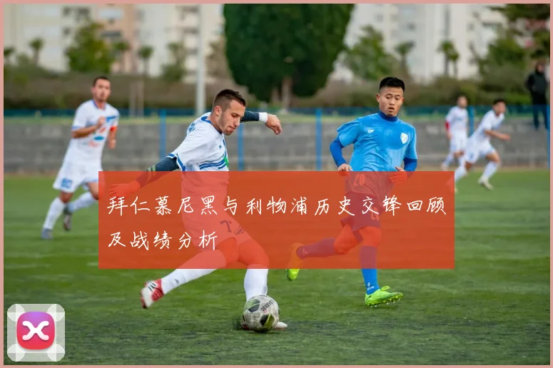 拜仁慕尼黑与利物浦历史交锋回顾及战绩分析