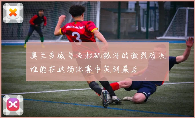 奥兰多城与洛杉矶银河的激烈对决谁能在这场比赛中笑到最后