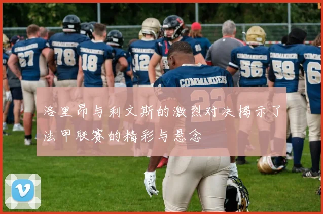 洛里昂与利文斯的激烈对决揭示了法甲联赛的精彩与悬念