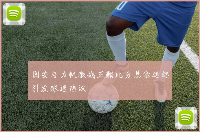 国安与力帆激战正酣比分悬念迭起引发球迷热议