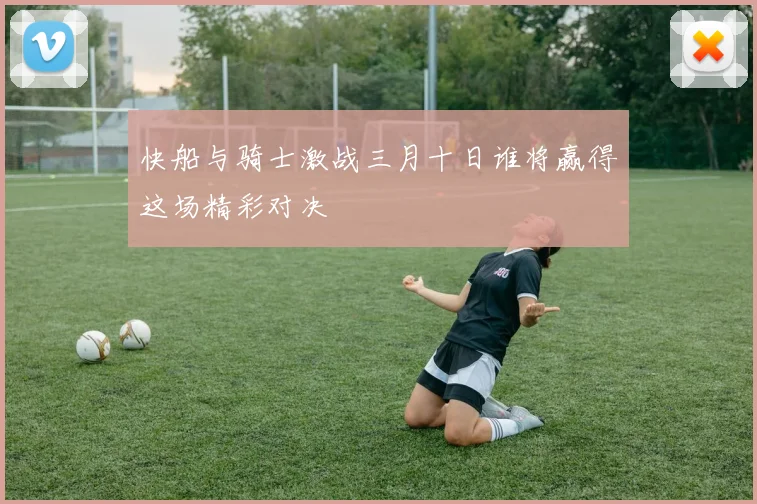 快船与骑士激战三月十日谁将赢得这场精彩对决