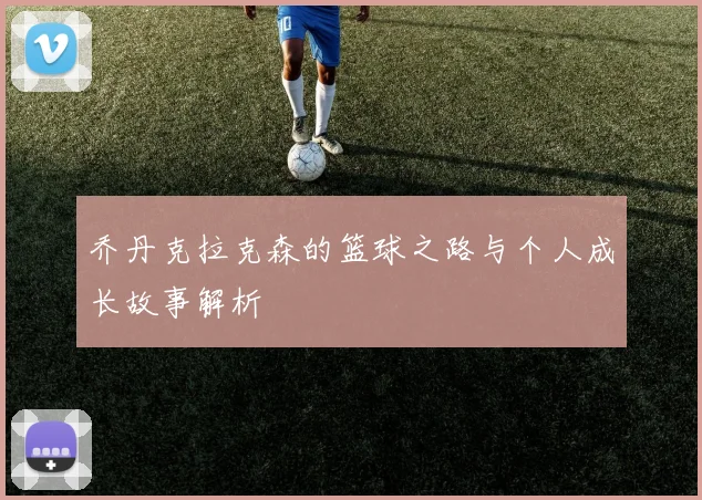 乔丹克拉克森的篮球之路与个人成长故事解析