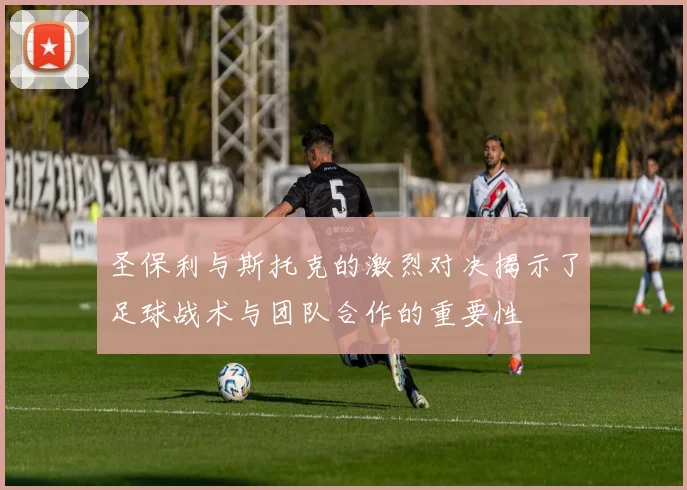 圣保利与斯托克的激烈对决揭示了足球战术与团队合作的重要性