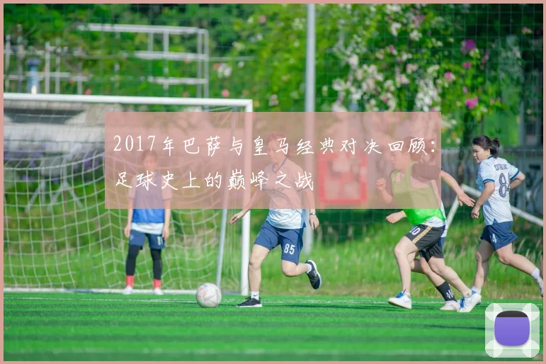 2017年巴萨与皇马经典对决回顾：足球史上的巅峰之战
