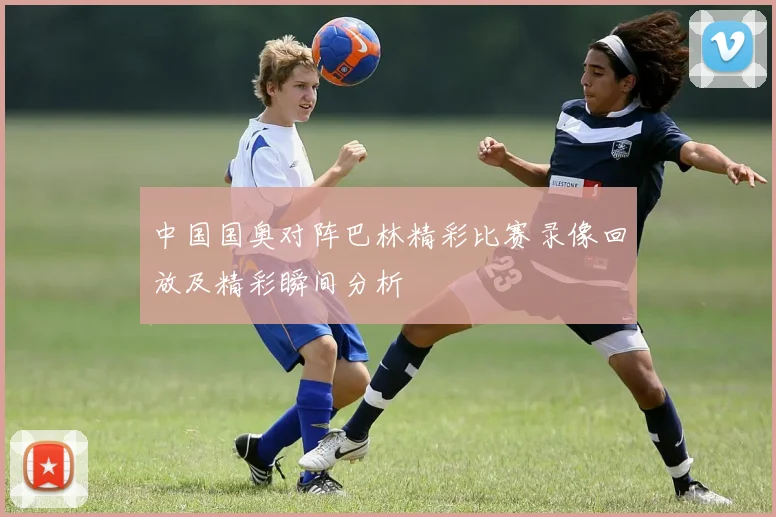 中国国奥对阵巴林精彩比赛录像回放及精彩瞬间分析
