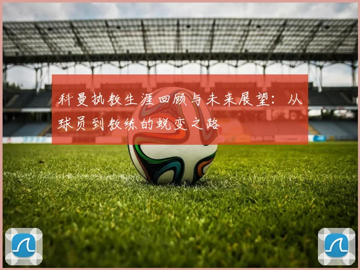 科曼执教生涯回顾与未来展望：从球员到教练的蜕变之路