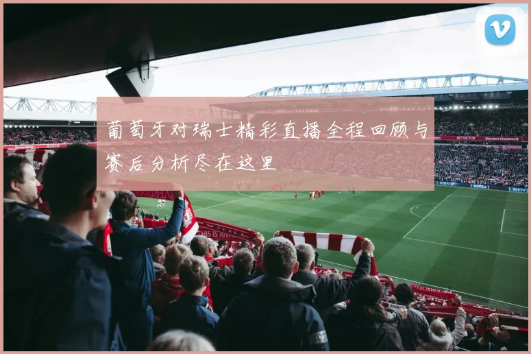 葡萄牙对瑞士精彩直播全程回顾与赛后分析尽在这里