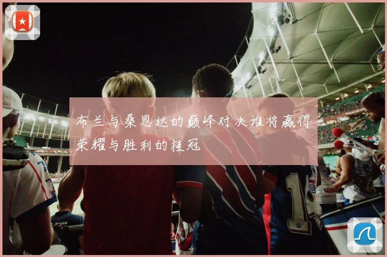 布兰与桑恩达的巅峰对决谁将赢得荣耀与胜利的桂冠