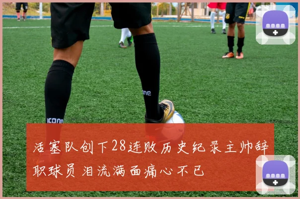活塞队创下28连败历史纪录主帅辞职球员泪流满面痛心不已