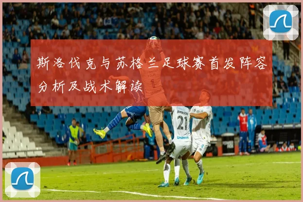 斯洛伐克与苏格兰足球赛首发阵容分析及战术解读