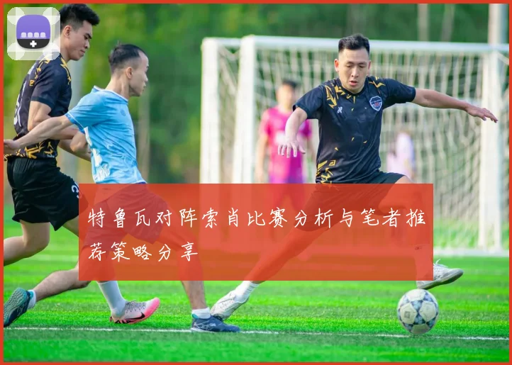 特鲁瓦对阵索肖比赛分析与笔者推荐策略分享