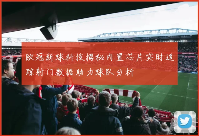欧冠新球科技揭秘内置芯片实时追踪射门数据助力球队分析