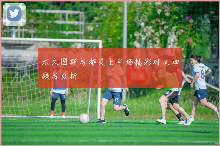 尤文图斯与都灵上半场精彩对决回顾与分析