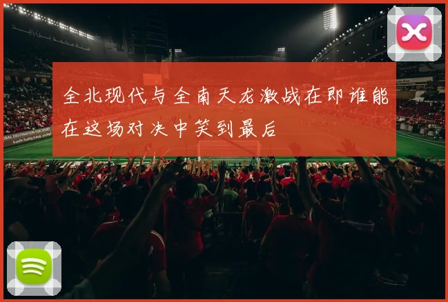 全北现代与全南天龙激战在即谁能在这场对决中笑到最后