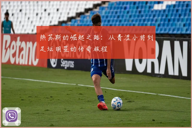 热苏斯的崛起之路：从青涩小将到足坛明星的传奇旅程