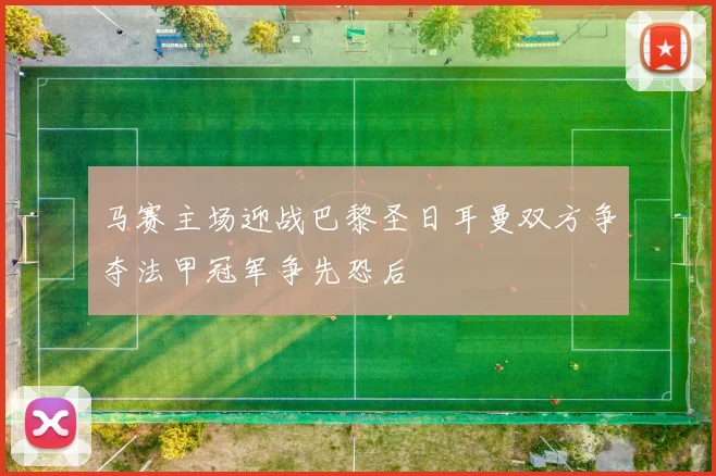 马赛主场迎战巴黎圣日耳曼双方争夺法甲冠军争先恐后