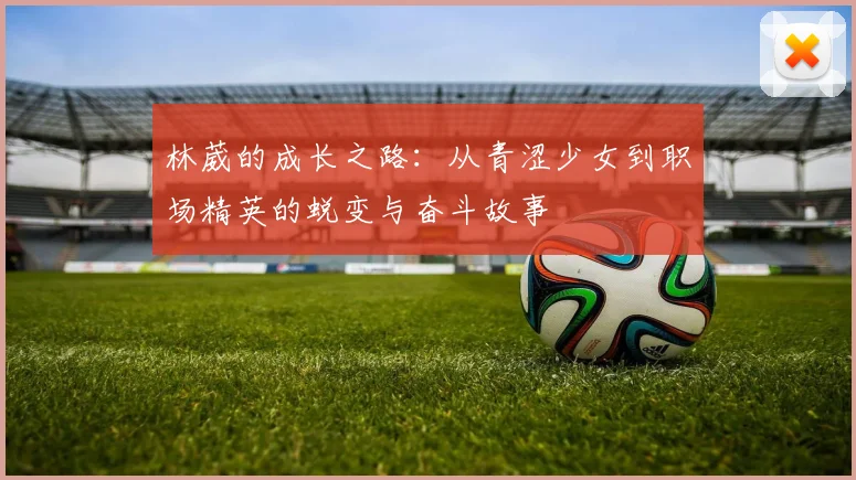 林葳的成长之路：从青涩少女到职场精英的蜕变与奋斗故事