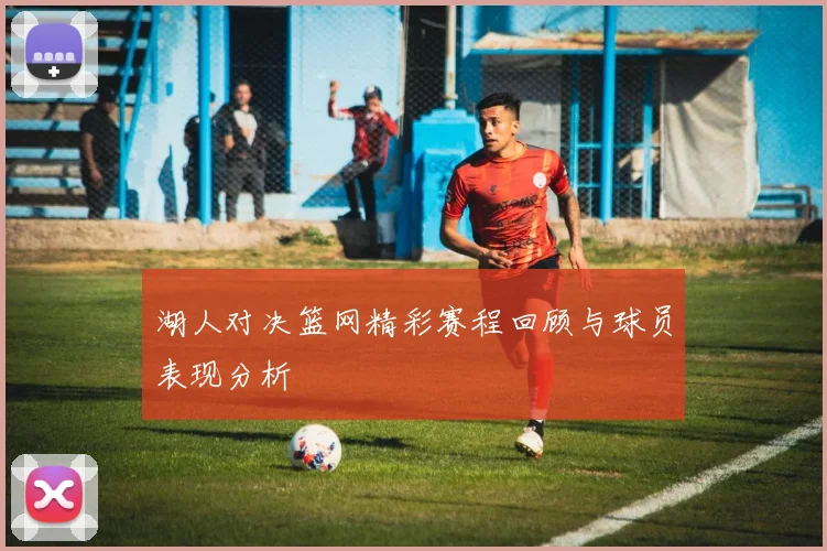 湖人对决篮网精彩赛程回顾与球员表现分析