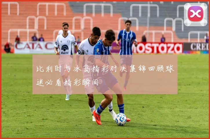 比利时与冰岛精彩对决集锦回顾球迷必看精彩瞬间