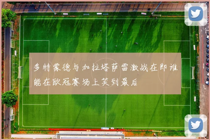 多特蒙德与加拉塔萨雷激战在即谁能在欧冠赛场上笑到最后