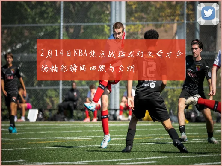 2月14日NBA焦点战猛龙对决奇才全场精彩瞬间回顾与分析
