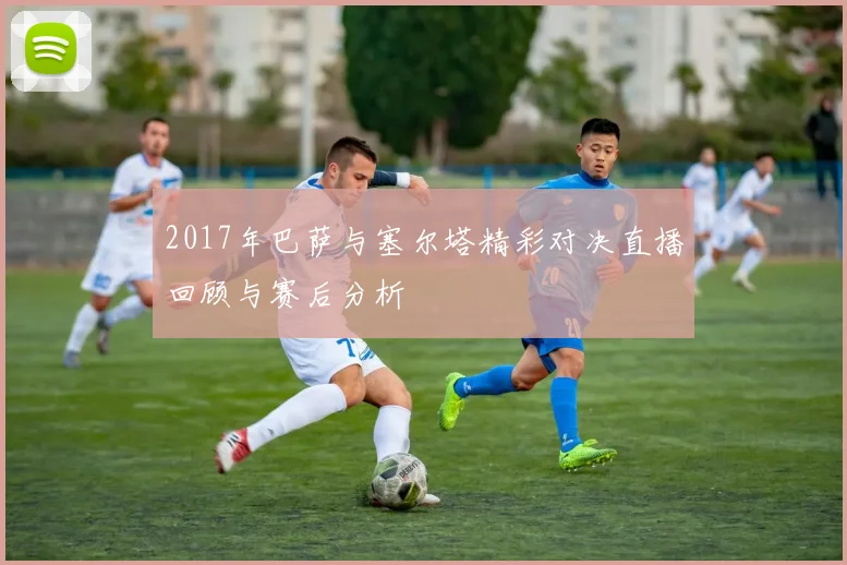 2017年巴萨与塞尔塔精彩对决直播回顾与赛后分析