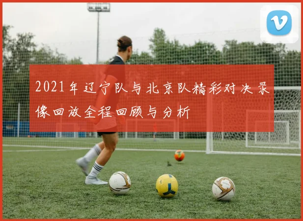 2021年辽宁队与北京队精彩对决录像回放全程回顾与分析